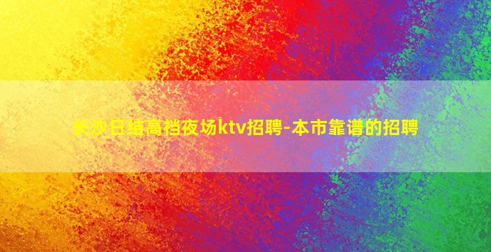 长沙日结高档夜场ktv招聘-本市靠谱的招聘